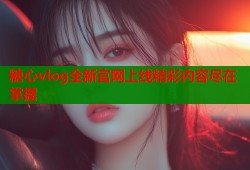 糖心vlog全新官网上线精彩内容尽在掌握