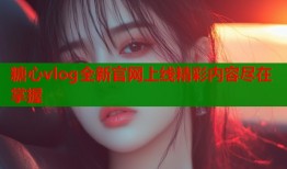 糖心vlog全新官网上线精彩内容尽在掌握