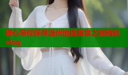 糖心带你探寻温州地道美食之旅精彩vlog