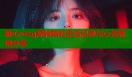 糖心vlog原版精彩生活记录与心灵感悟分享