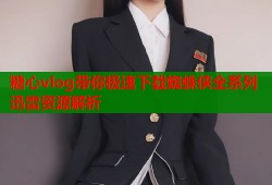 糖心vlog带你极速下载蜘蛛侠全系列迅雷资源解析