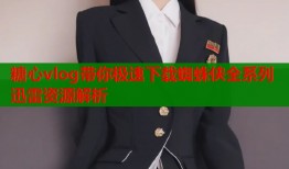 糖心vlog带你极速下载蜘蛛侠全系列迅雷资源解析