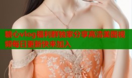 糖心vlog福利群独家分享高清美图视频每日更新快来加入