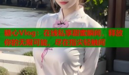 糖心Vlog：在线私享甜蜜瞬间，释放你的无限可能，尽在指尖轻触间