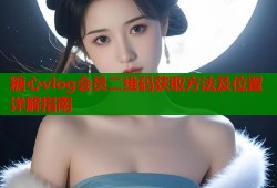 糖心vlog会员二维码获取方法及位置详解指南