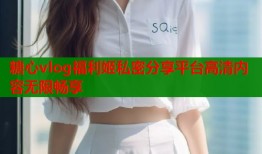 糖心vlog福利姬私密分享平台高清内容无限畅享