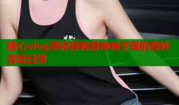 糖心vlog带你探秘原神柚子猫的奇妙冒险日常