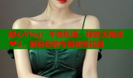 糖心Vlog：午夜私语，释放无限成❤️，解锁你的专属秘密花园