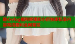 糖心vlog福利姬椰奶小巨独家私享内容高清福利全网首发