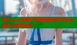 糖心vlog传媒97部破解版精彩内容全解析与使用指南