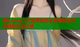 糖心vlog三次免费体验全攻略轻松开启精彩生活记录