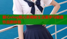 糖心vlog桃心茶揭秘生活美学与健康饮品新体验