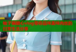 柚子猫糖心vlog带你品味美味肉丝的日常生活分享