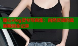 糖心vlog灵兮写真集：自然灵动的美丽瞬间全记录
