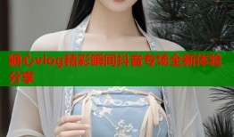 糖心vlog精彩瞬间抖音专场全新体验分享