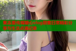 果冻爱传媒糖心vlog甜蜜日常精彩分享与生活点滴记录