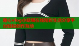 糖心vlog小晗喵在线精彩生活分享平台轻松创作互动