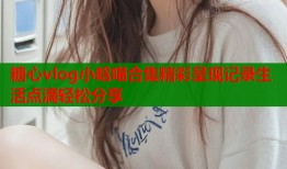 糖心vlog小晗喵合集精彩呈现记录生活点滴轻松分享