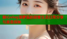 糖心vlog菠萝酱的甜蜜生活日常分享与美食探秘