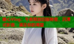 糖心Vlog：午夜释放旧版秘密，沉浸式影音，满足你的渴望