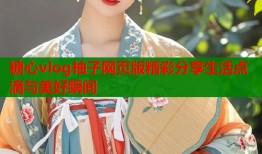 糖心vlog柚子网页版精彩分享生活点滴与美好瞬间