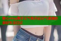 糖心vlog携手元气兔开启元气满满的美好生活日记