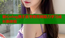 糖心vlog携手优考教育网助力学习成长新体验