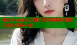 糖心vlog私人订制打造专属精彩视频记录生活每一刻