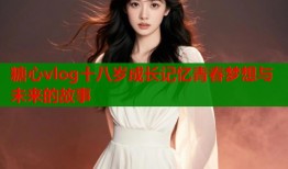 糖心vlog十八岁成长记忆青春梦想与未来的故事