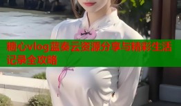 糖心vlog蓝奏云资源分享与精彩生活记录全攻略