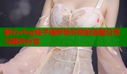 糖心vlog柚子猫萨勒芬妮的温馨日常与趣味分享