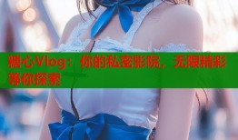 糖心Vlog：你的私密影院，无限精彩等你探索