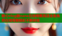 糖心vlog剧nana在线观看高清全集免费在线观看精彩不断体验