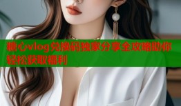 糖心vlog兑换码独家分享全攻略助你轻松获取福利