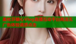美杜莎糖心Vlog直播互动平台高清无广告体验诱惑点击