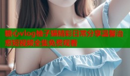糖心vlog柚子猫精彩日常分享温馨治愈短视频全集免费观看