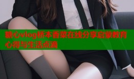 糖心vlog桥本香菜在线分享启蒙教育心得与生活点滴