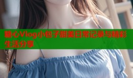 糖心Vlog小包子甜美日常记录与精彩生活分享