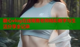 糖心vlog在线观看老师精彩教学与生活分享全记录