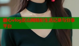 糖心vlog区山网精彩生活记录与分享平台