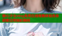 糖心少女vlog免费在线观看体验青春甜蜜日常精彩瞬间