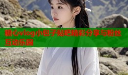 糖心vlog小包子贴吧精彩分享与粉丝互动乐园