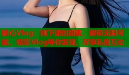 糖心Vlog：刚下课的甜蜜，解锁无限可能，精彩Vlog等你发现，尽享私密互动