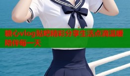 糖心vlog贴吧精彩分享生活点滴温暖陪伴每一天