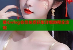 糖心vlog会员免费获取详细教程全攻略