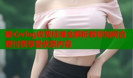 糖心vlog收费标准全解析教你如何合理付费享受优质内容