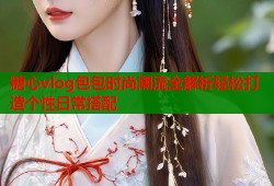 糖心vlog包包时尚潮流全解析轻松打造个性日常搭配