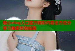 糖心vlog入口官方精彩内容全方位分享与独家体验指南