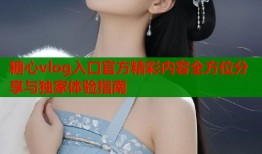糖心vlog入口官方精彩内容全方位分享与独家体验指南