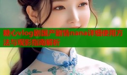 糖心vlog剧国产剧情nana详细使用方法与观影指南解析